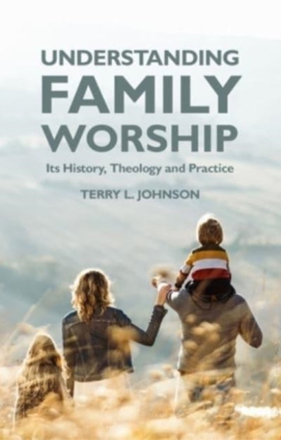Understanding Family Worship: Its History, Theology and Practice