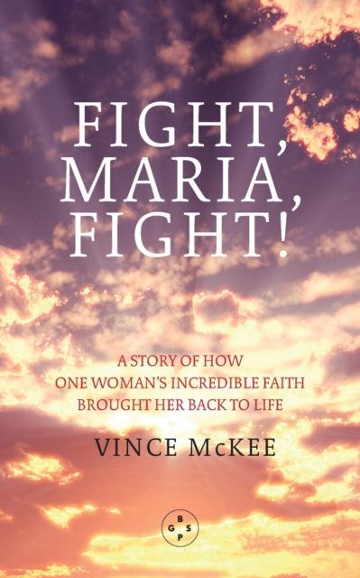 Fight Maria, Fight!: A Story of How One Woman's Incredible Faith Brought Her Back To Life