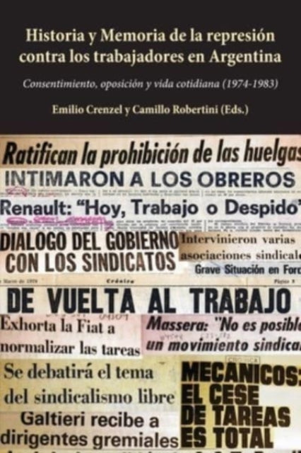 Historia Y Memoria de la Represion Contra Los Trabajadores En Argentina: Consentimiento, Oposicion Y Vida Cotidiana (1974-1983)