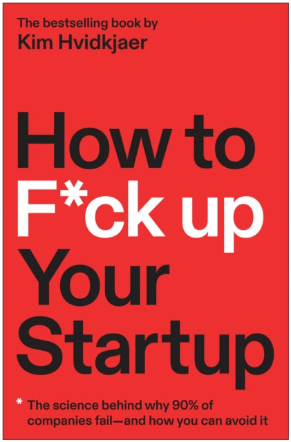 How to F*ck Up Your Startup: The Science Behind Why 90% of Companies Fail--and How You Can Avoid It