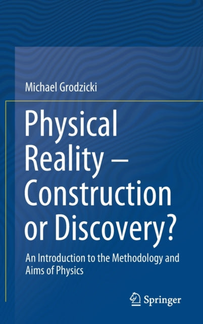 Physical Reality - Construction or Discovery?: An Introduction to the Methodology and Aims of Physics