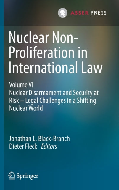 Nuclear Non-Proliferation in International Law - Volume VI: Nuclear Disarmament and Security at Risk - Legal Challenges in a Shifting Nuclear World