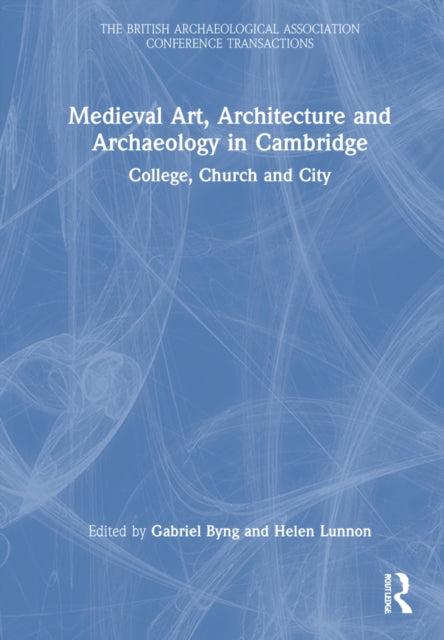 Medieval Art, Architecture and Archaeology in Cambridge: College, Church and City