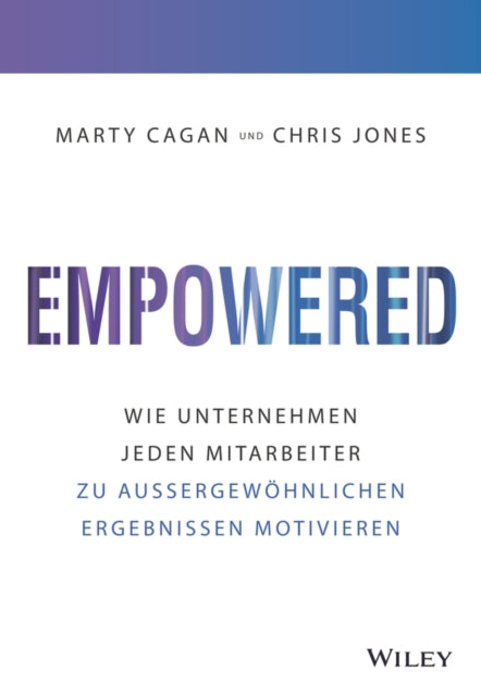 Empowered: Wie Unternehmen jeden Mitarbeiter zu aussergewoehnlichen Ergebnissen motivieren