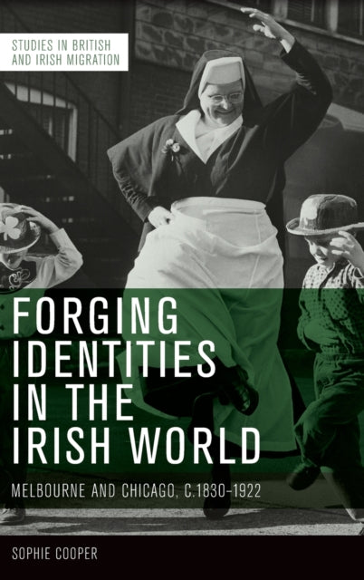 Forging Identities in the Irish World: Melbourne and Chicago, C.1830-1922