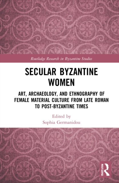 Secular Byzantine Women: Art, Archaeology, and Ethnography of Female Material Culture from Late Roman to Post-Byzantine Times