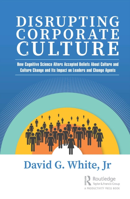 Disrupting Corporate Culture: How Cognitive Science Alters Accepted Beliefs About Culture and Culture Change and Its Impact on Leaders and Change Agents