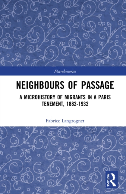 Neighbours of Passage: A Microhistory of Migrants in a Paris Tenement, 1882-1932