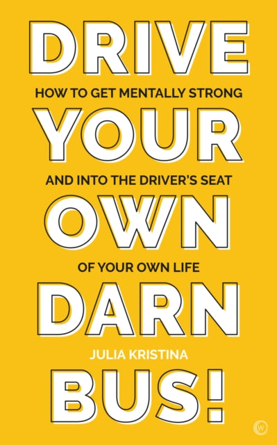 Drive Your Own Darn Bus!: How to Get Mentally Strong and into the Driver's Seat of Your Life