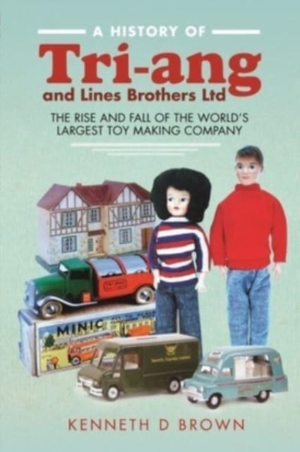 A History of Tri-ang and Lines Brothers Ltd: The rise and fall of the World s largest Toy making Company
