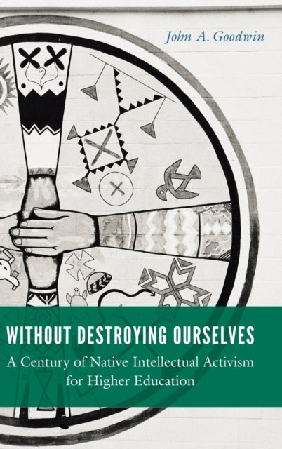 Without Destroying Ourselves: A Century of Native Intellectual Activism for Higher Education
