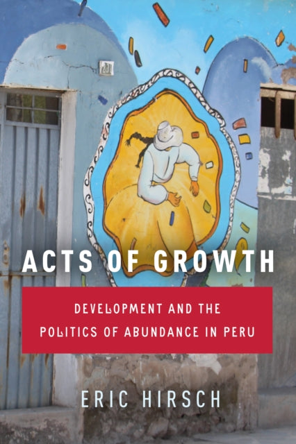 Acts of Growth: Development and the Politics of Abundance in Peru
