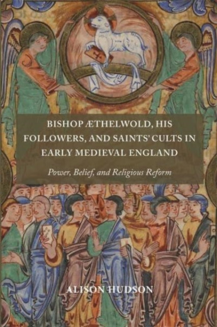 Bishop AEthelwold, his Followers, and Saints' Cults in Early Medieval England: Power, Belief, and Religious Reform