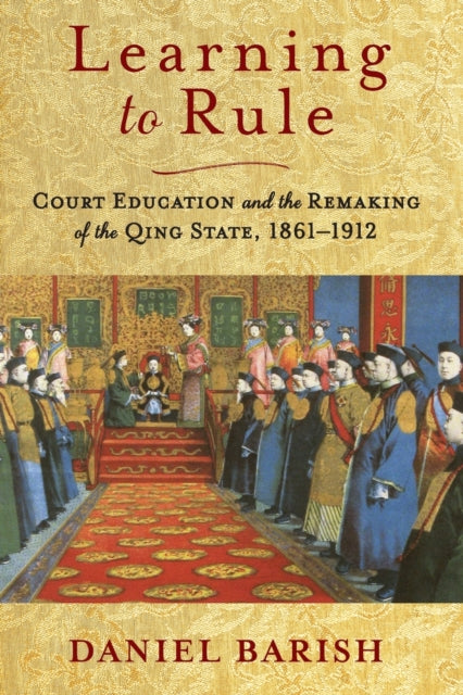 Learning to Rule: Court Education and the Remaking of the Qing State, 1861-1912