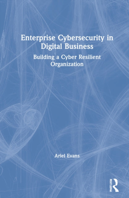 Enterprise Cybersecurity in Digital Business: Building a Cyber Resilient Organization