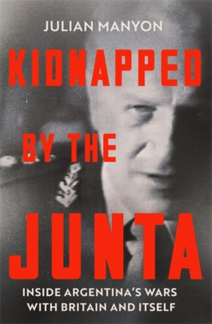 Kidnapped by the Junta: Inside Argentina's Wars with Britain and Itself