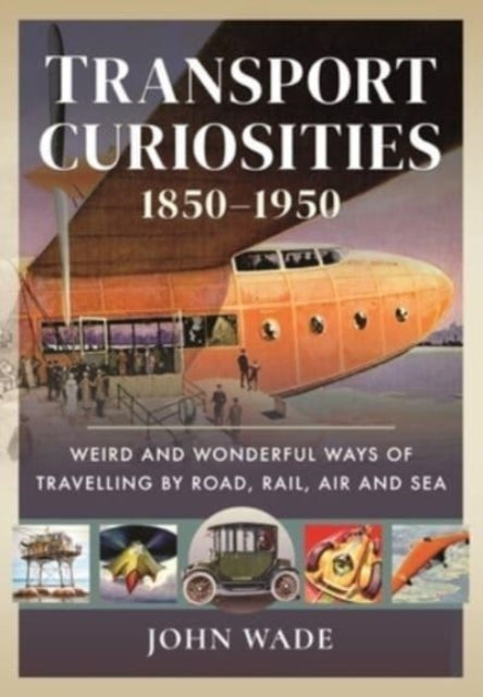 Transport Curiosities, 1850 1950: Weird and Wonderful Ways of Travelling by Road, Rail, Air and Sea