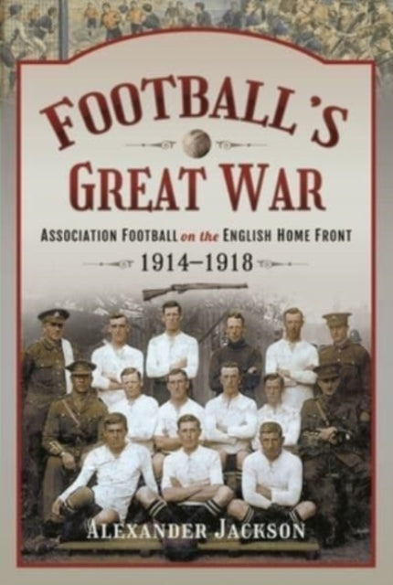 Football's Great War: Association Football on the English Home Front, 1914 1918