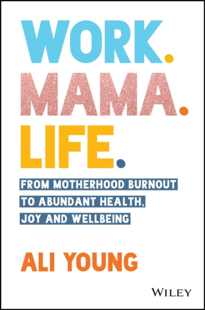 Work. Mama. Life.: From Motherhood Burnout to Abun dant Health, Joy and Wellbeing.