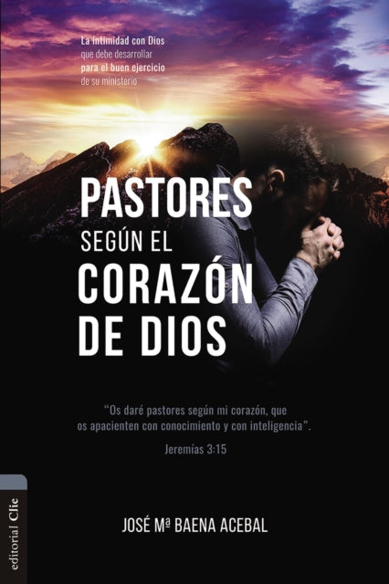 Pastores segun el corazon de Dios: La intimidad con Dios que debe desarrollar para el buen ejercicio de su ministerio