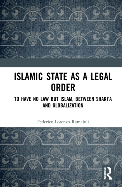 Islamic State as a Legal Order: To Have No Law but Islam, between Shari'a and Globalization