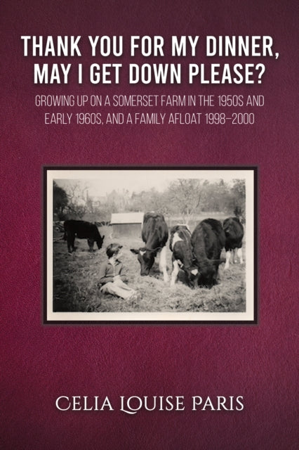 Thank You for My Dinner, May I Get Down Please?: Growing up on a Somerset farm in the 1950s and Early 1960s, and a family afloat 1998-2000