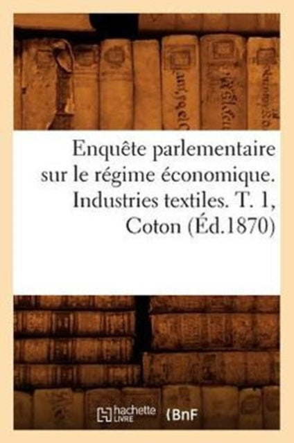 Enquete Parlementaire Sur Le Regime Economique. Industries Textiles. T. 1, Coton (Ed.1870)