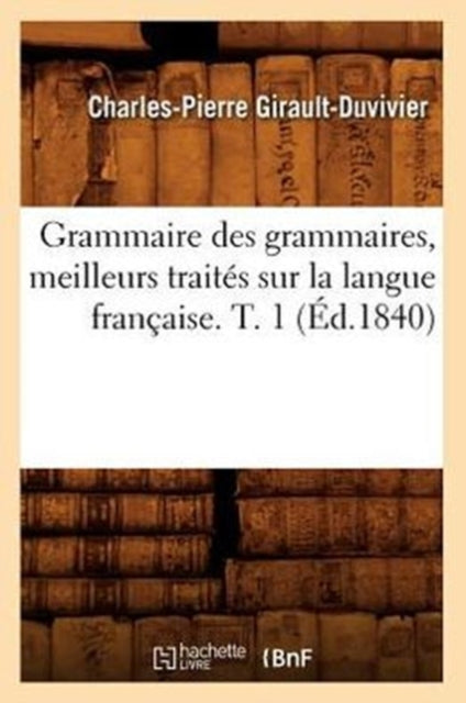 Grammaire Des Grammaires, Meilleurs Traites Sur La Langue Francaise. T. 1 (Ed.1840)