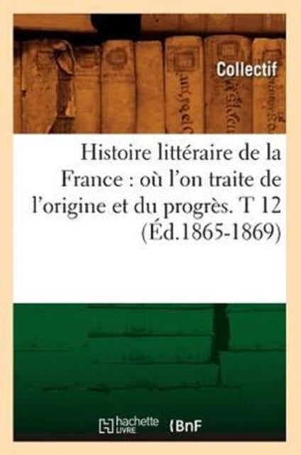 Histoire litteraire de la France: ou l'on traite de l'origine et du progres. T 12 (Ed.1865-1869)