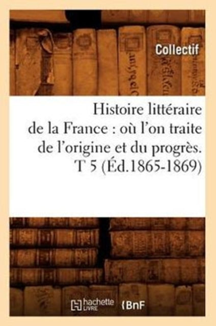 Histoire litteraire de la France: ou l'on traite de l'origine et du progres. T 5 (Ed.1865-1869)