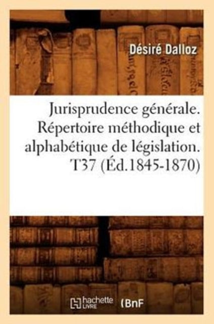 Jurisprudence Generale. Repertoire Methodique Et Alphabetique de Legislation. T37 (Ed.1845-1870)