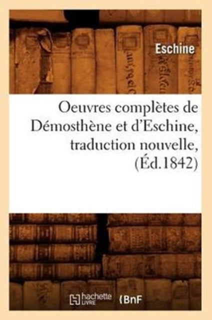 Oeuvres Completes de Demosthene Et d'Eschine, Traduction Nouvelle, (Ed.1842)