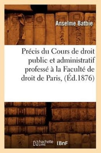 Precis du Cours de droit public et administratif professe a la Faculte de droit de Paris, (Ed.1876)