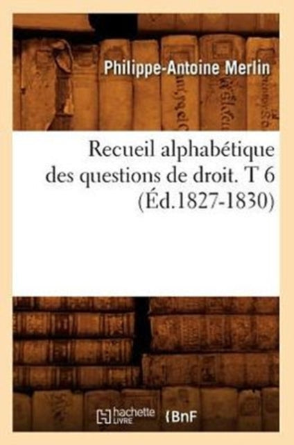 Recueil Alphabetique Des Questions de Droit. T 6 (Ed.1827-1830)