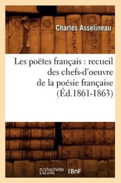 Les Poetes Francais: Recueil Des Chefs-d'Oeuvre de la Poesie Francaise (Ed.1861-1863)