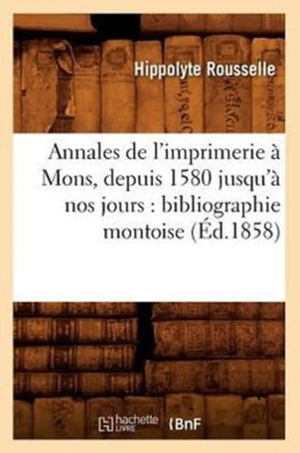 Annales de l'imprimerie a Mons, depuis 1580 jusqu'a nos jours: bibliographie montoise (Ed.1858)