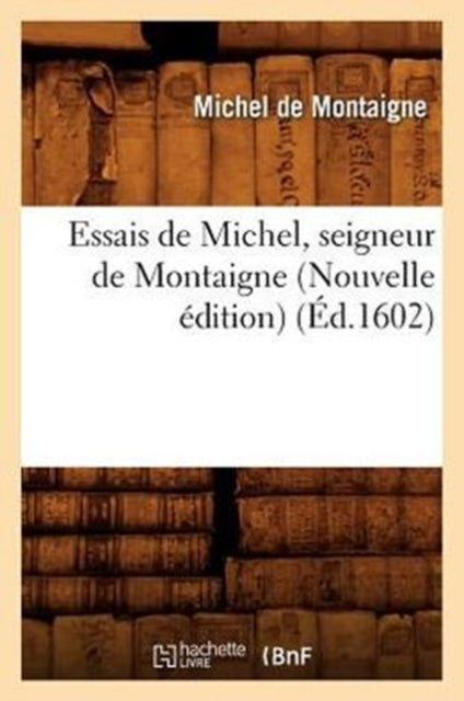 Essais de Michel, Seigneur de Montaigne (Nouvelle Edition) (Ed.1602)