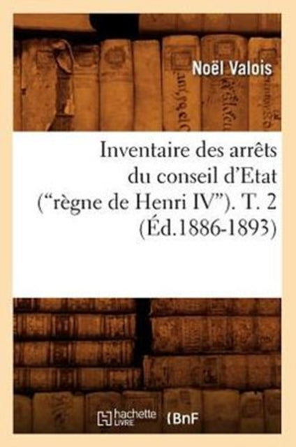 Inventaire Des Arrets Du Conseil d'Etat (Regne de Henri IV). Tome 2 (Ed.1886-1893)