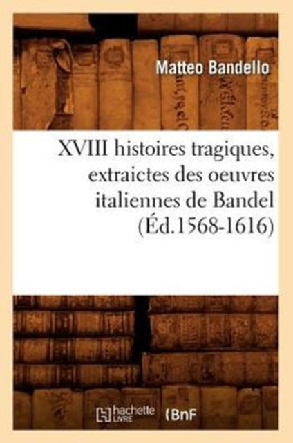 XVIII Histoires Tragiques, Extraictes Des Oeuvres Italiennes de Bandel (Ed.1568-1616)