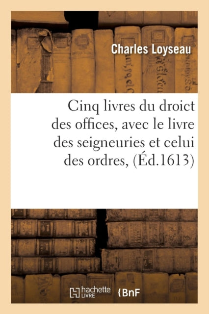 Cinq Livres Du Droict Des Offices, Avec Le Livre Des Seigneuries Et Celui Des Ordres, (Ed.1613)