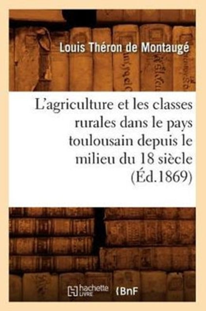 L'Agriculture Et Les Classes Rurales Dans Le Pays Toulousain Depuis Le Milieu Du 18 Siecle (Ed.1869)