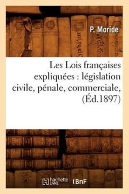 Les Lois Francaises Expliquees: Legislation Civile, Penale, Commerciale, (Ed.1897)