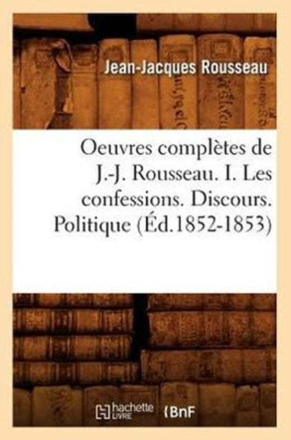 Oeuvres Completes de J.-J. Rousseau. I. Les Confessions. Discours. Politique (Ed.1852-1853)