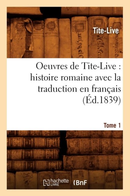 Oeuvres de Tite-Live: Histoire Romaine Avec La Traduction En Francais. Tome 1 (Ed.1839)