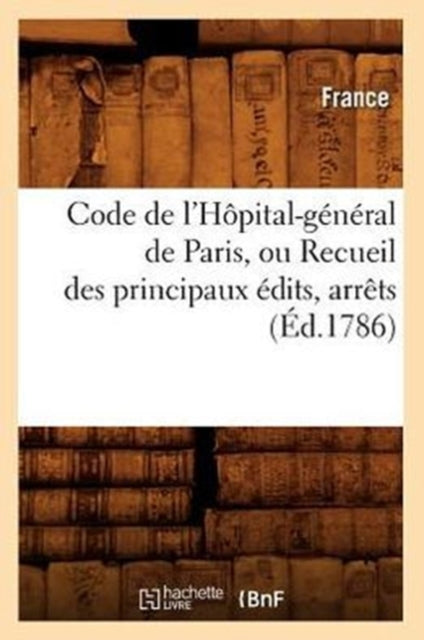 Code de l'Hopital-General de Paris, Ou Recueil Des Principaux Edits, Arrets (Ed.1786)