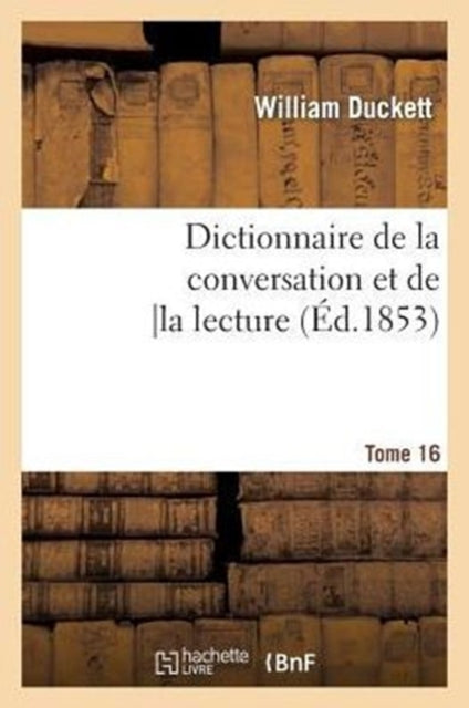 Dictionnaire de la Conversation Et de la Lecture.Tome 16: : Inventaire Raisonne Des Notions Generales Les Plus Indispensables A Tous, ...