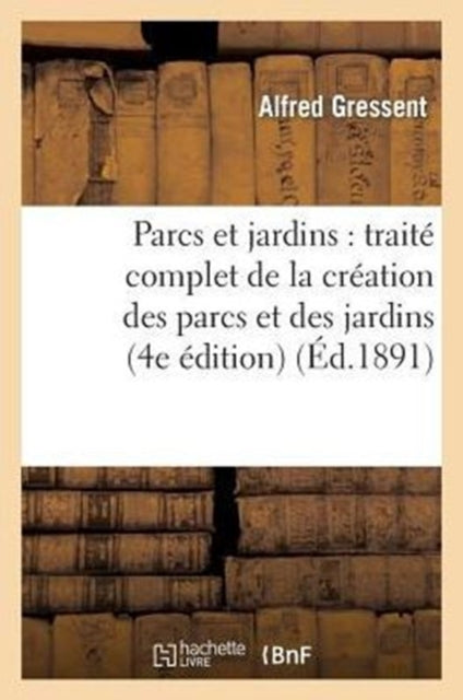 Parcs Et Jardins: Traite Complet de la Creation Des Parcs Et Des Jardins (4e Edition): , de la Culture Et de l'Entretien Des Arbres d'Agrement, de la Culture Des Fleurs...