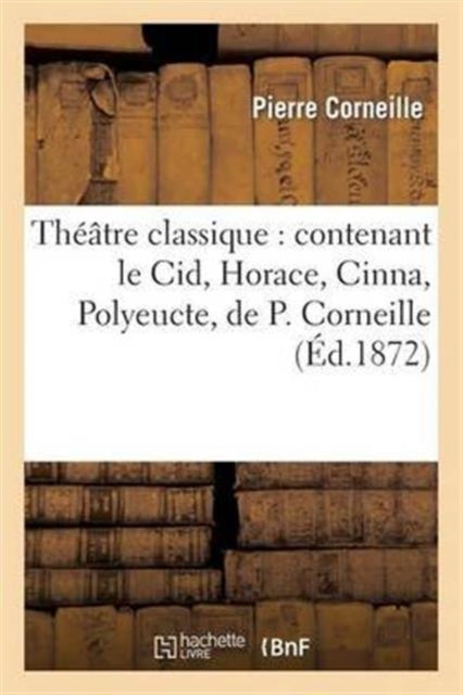 Theatre Classique: Contenant Le Cid, Horace, Cinna, Polyeucte, de P. Corneille: , Britannicus, Esther, Athalie, de Racine, Le Misanthrope, de Moliere...