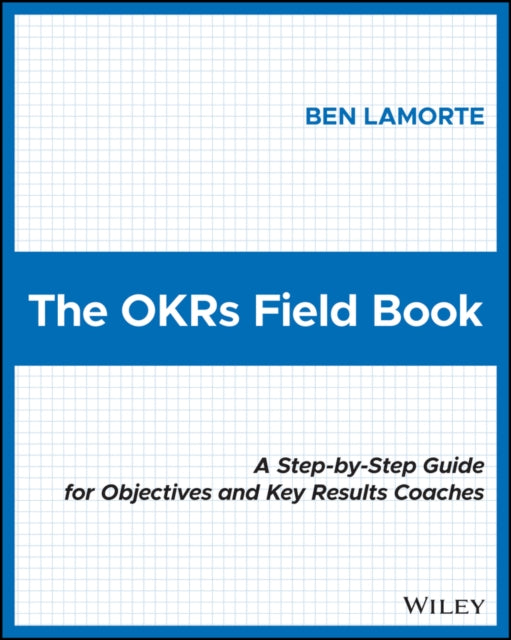 The OKRs Field Book: A Step-by-Step Guide for Objectives and Key Results Coaches