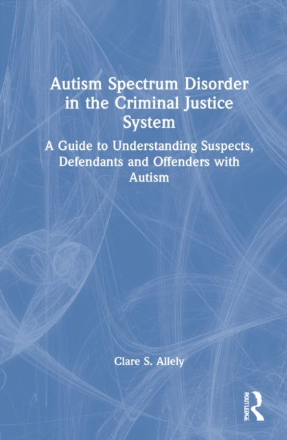 Autism Spectrum Disorder in the Criminal Justice System: A Guide to Understanding Suspects, Defendants and Offenders with Autism